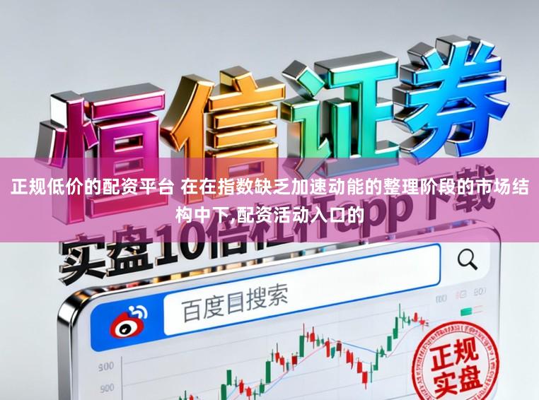 正规低价的配资平台 在在指数缺乏加速动能的整理阶段的市场结构中下，配资活动入口的