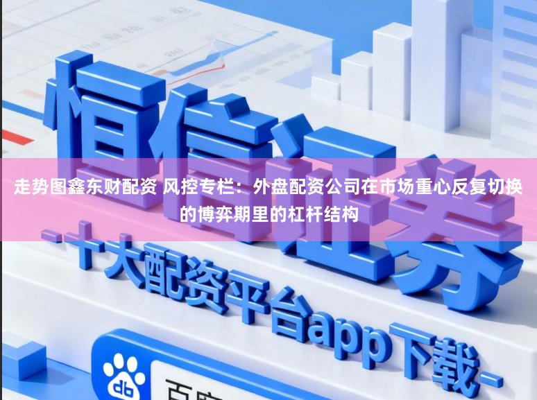 走势图鑫东财配资 风控专栏：外盘配资公司在市场重心反复切换的博弈期里的杠杆结构