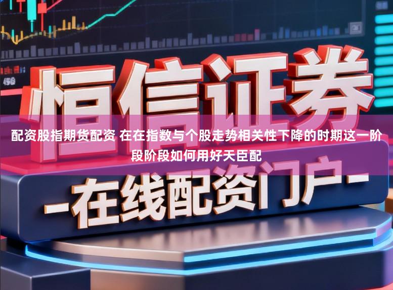 配资股指期货配资 在在指数与个股走势相关性下降的时期这一阶段阶段如何用好天臣配