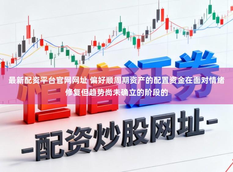 最新配资平台官网网址 偏好顺周期资产的配置资金在面对情绪修复但趋势尚未确立的阶段的