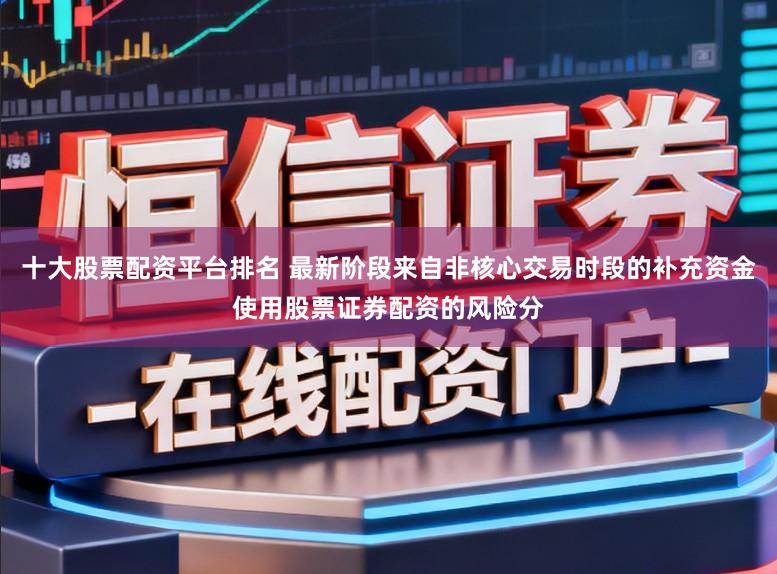 十大股票配资平台排名 最新阶段来自非核心交易时段的补充资金使用股票证券配资的风险分