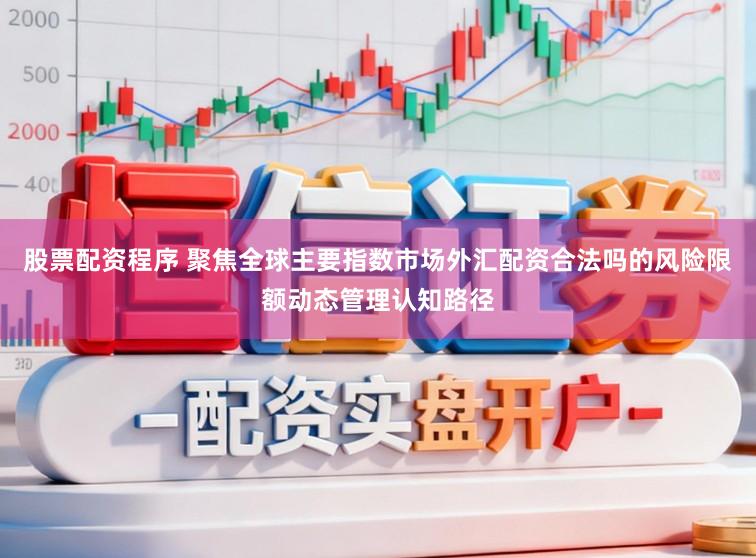 股票配资程序 聚焦全球主要指数市场外汇配资合法吗的风险限额动态管理认知路径