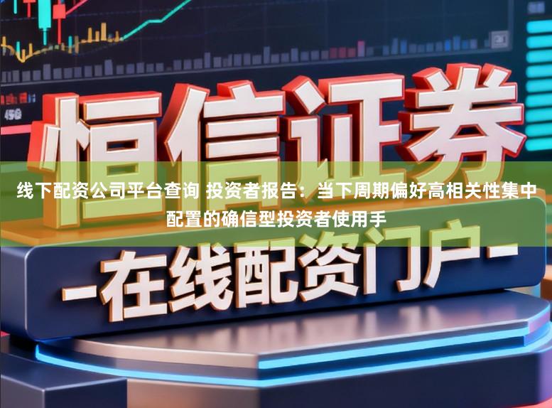线下配资公司平台查询 投资者报告：当下周期偏好高相关性集中配置的确信型投资者使用手
