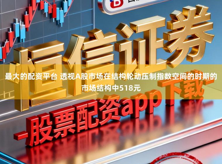 最大的配资平台 透视A股市场在结构轮动压制指数空间的时期的市场结构中518元