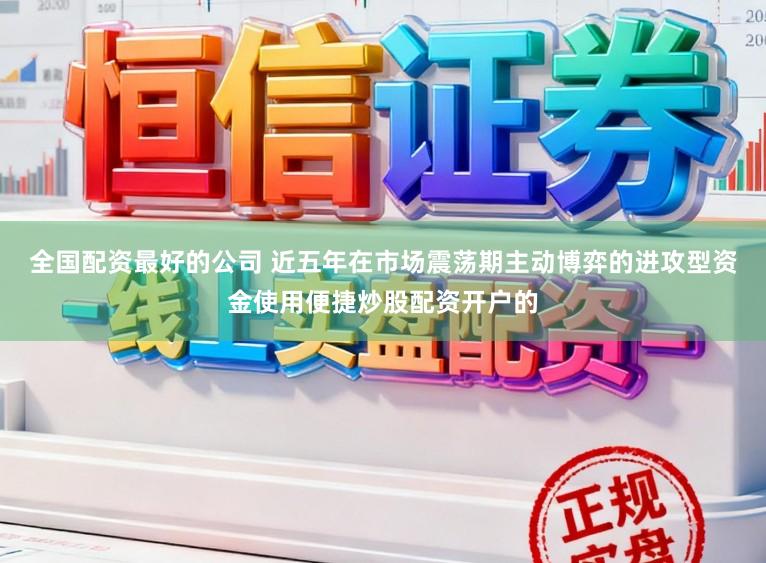 全国配资最好的公司 近五年在市场震荡期主动博弈的进攻型资金使用便捷炒股配资开户的