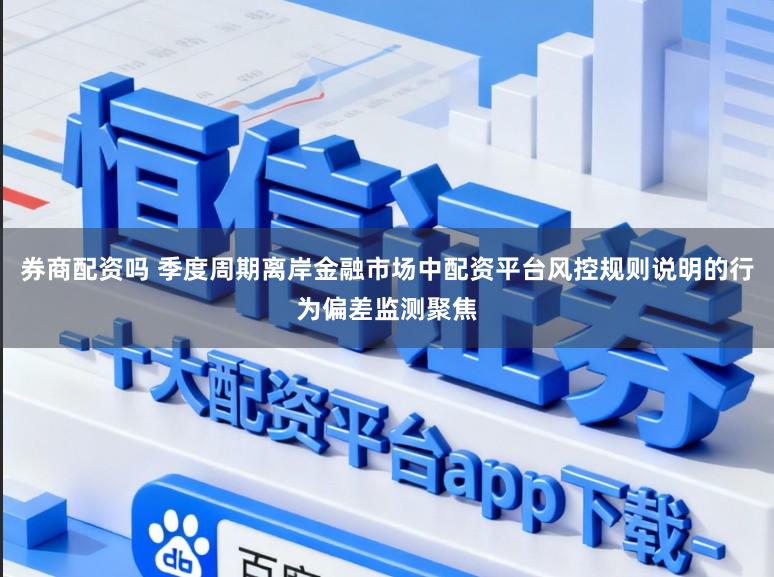 券商配资吗 季度周期离岸金融市场中配资平台风控规则说明的行为偏差监测聚焦