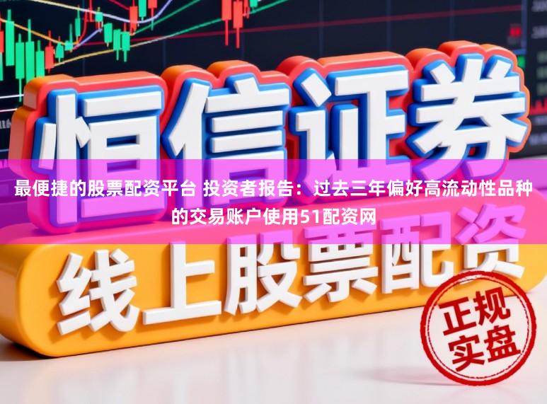 最便捷的股票配资平台 投资者报告：过去三年偏好高流动性品种的交易账户使用51配资网