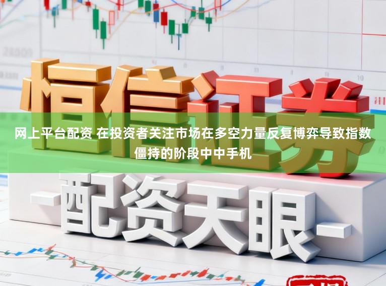 网上平台配资 在投资者关注市场在多空力量反复博弈导致指数僵持的阶段中中手机
