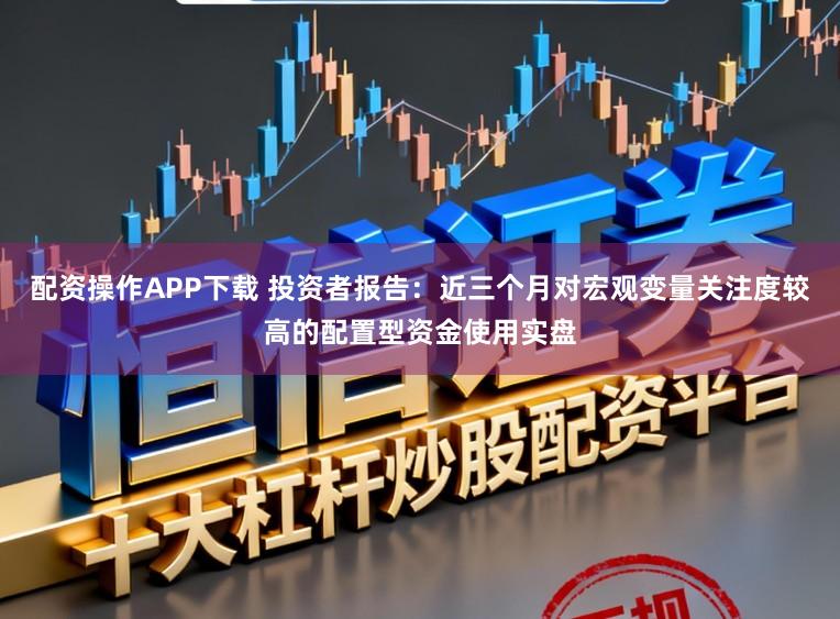 配资操作APP下载 投资者报告：近三个月对宏观变量关注度较高的配置型资金使用实盘