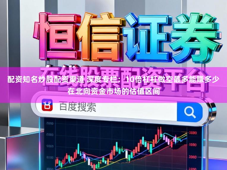 配资知名炒股配资渠道 深度专栏:10倍杠杠做空最多能赚多少在北向资金市场的估值区间