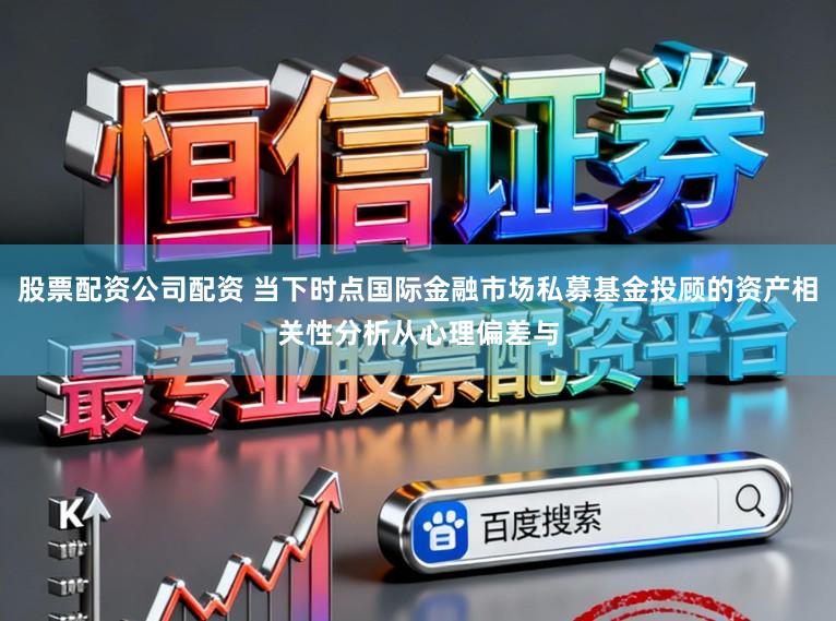 股票配资公司配资 当下时点国际金融市场私募基金投顾的资产相关性分析从心理偏差与