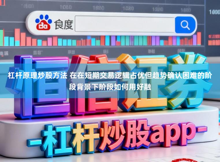 杠杆原理炒股方法 在在短期交易逻辑占优但趋势确认困难的阶段背景下阶段如何用好融