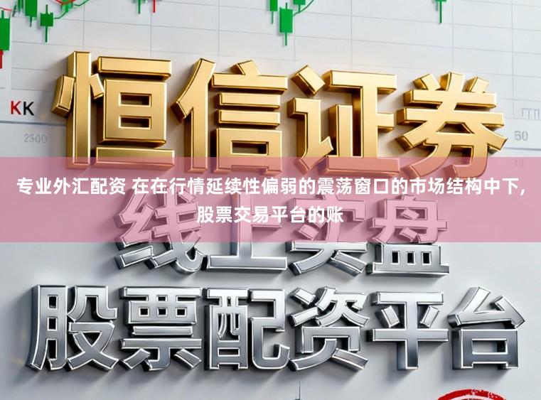 专业外汇配资 在在行情延续性偏弱的震荡窗口的市场结构中下，股票交易平台的账