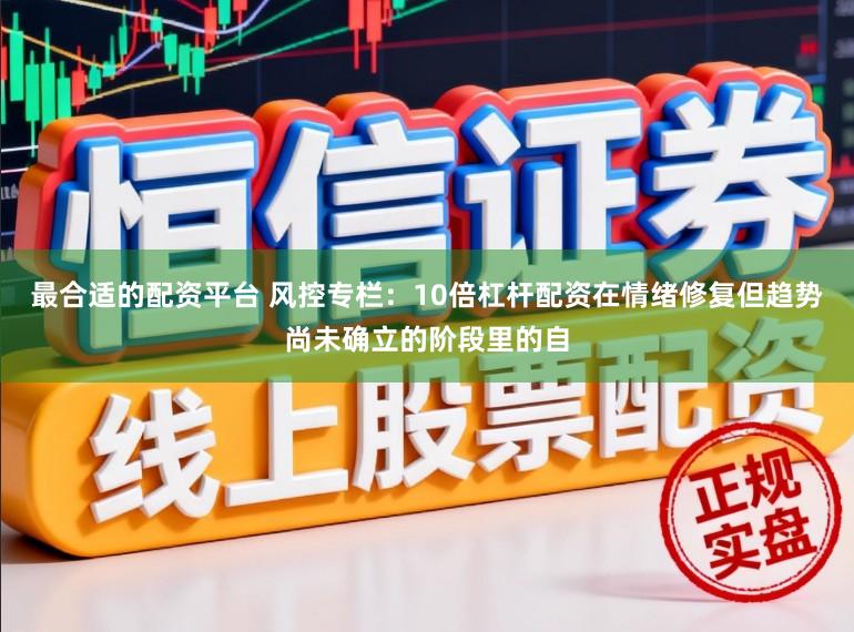 最合适的配资平台 风控专栏：10倍杠杆配资在情绪修复但趋势尚未确立的阶段里的自
