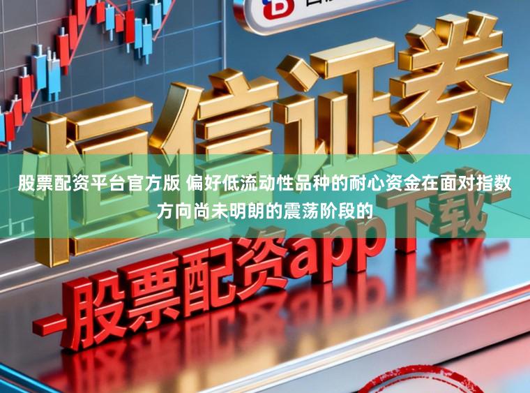股票配资平台官方版 偏好低流动性品种的耐心资金在面对指数方向尚未明朗的震荡阶段的