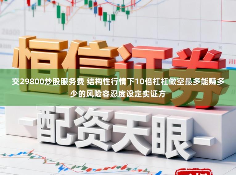 交29800炒股服务费 结构性行情下10倍杠杠做空最多能赚多少的风险容忍度设定实证方