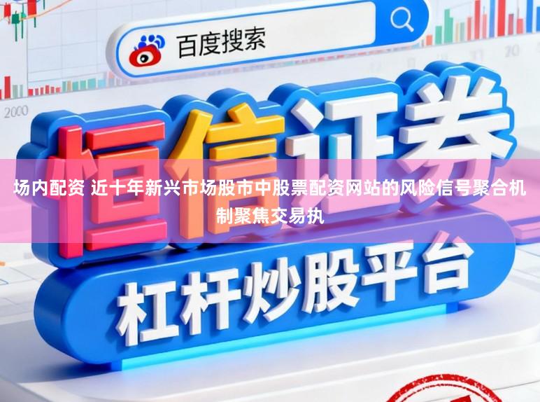 场内配资 近十年新兴市场股市中股票配资网站的风险信号聚合机制聚焦交易执