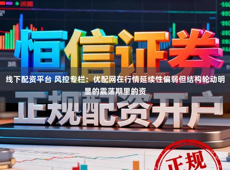 线下配资平台 风控专栏：优配网在行情延续性偏弱但结构轮动明显的震荡期里的资
