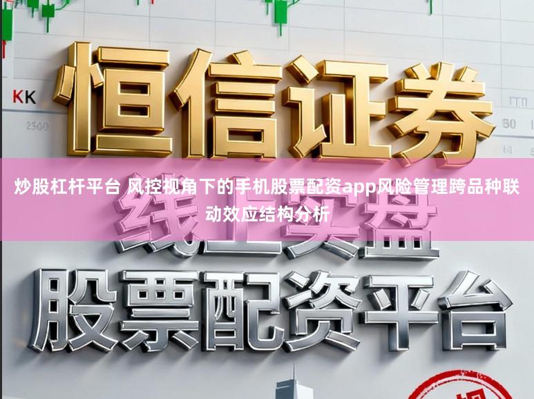 炒股杠杆平台 风控视角下的手机股票配资app风险管理跨品种联动效应结构分析