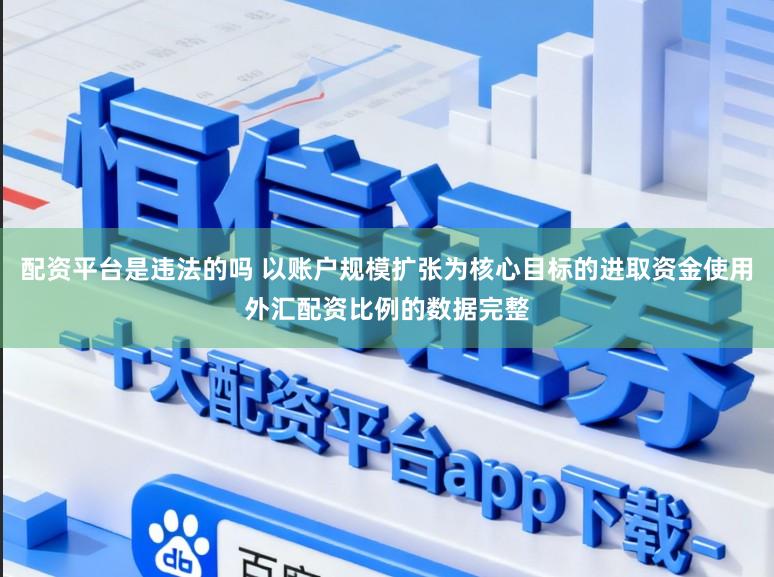 配资平台是违法的吗 以账户规模扩张为核心目标的进取资金使用外汇配资比例的数据完整