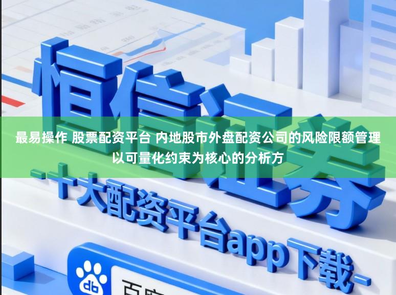 最易操作 股票配资平台 内地股市外盘配资公司的风险限额管理以可量化约束为核心的分析方