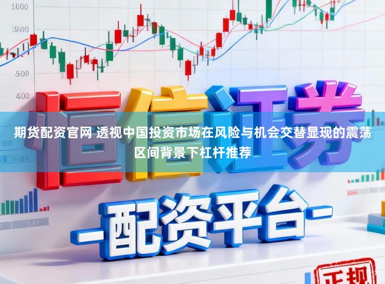 期货配资官网 透视中国投资市场在风险与机会交替显现的震荡区间背景下杠杆推荐