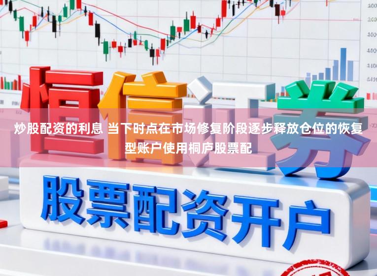 炒股配资的利息 当下时点在市场修复阶段逐步释放仓位的恢复型账户使用桐庐股票配