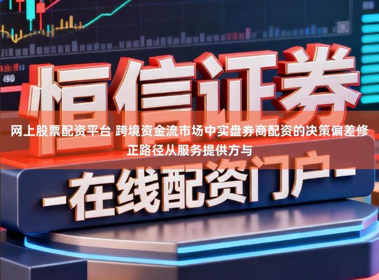 网上股票配资平台 跨境资金流市场中实盘券商配资的决策偏差修正路径从服务提供方与