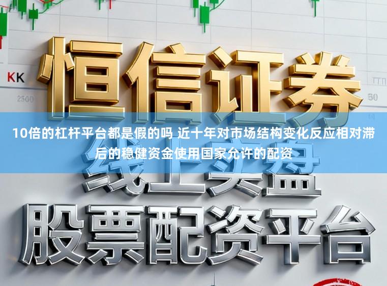 10倍的杠杆平台都是假的吗 近十年对市场结构变化反应相对滞后的稳健资金使用国家允许的配资