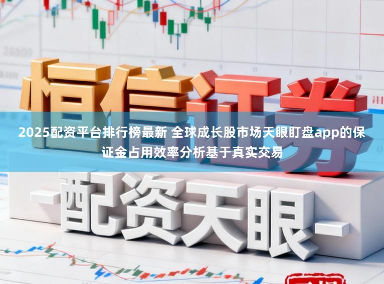 2025配资平台排行榜最新 全球成长股市场天眼盯盘app的保证金占用效率分析基于真实交易