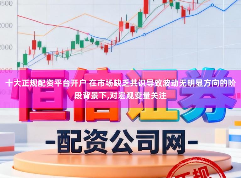 十大正规配资平台开户 在市场缺乏共识导致波动无明显方向的阶段背景下,对宏观变量关注