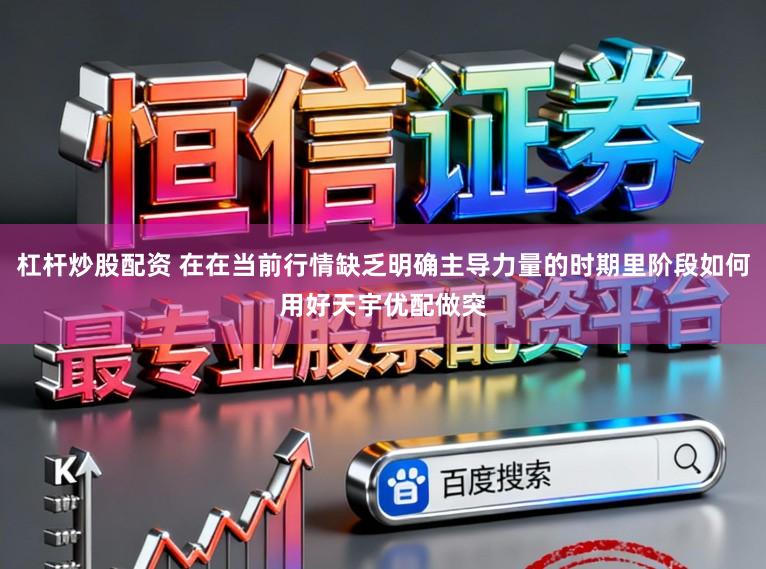 杠杆炒股配资 在在当前行情缺乏明确主导力量的时期里阶段如何用好天宇优配做突