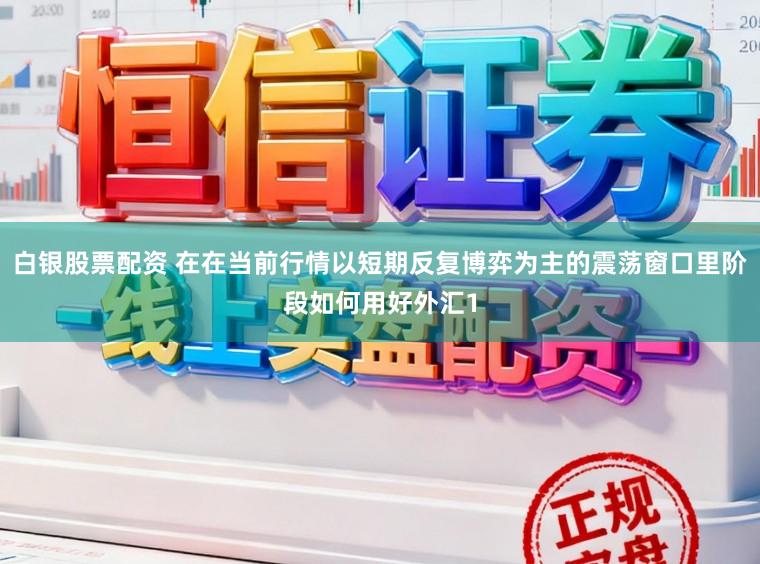 白银股票配资 在在当前行情以短期反复博弈为主的震荡窗口里阶段如何用好外汇1