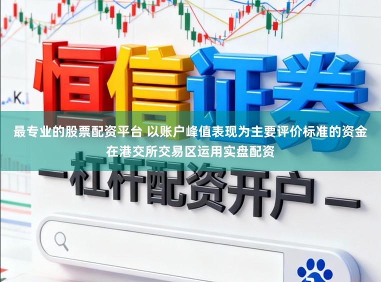 最专业的股票配资平台 以账户峰值表现为主要评价标准的资金在港交所交易区运用实盘配资