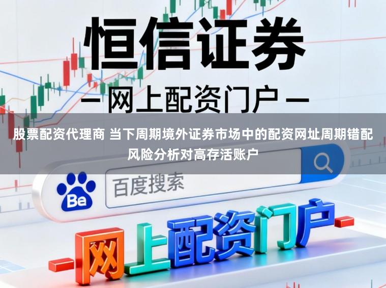 股票配资代理商 当下周期境外证券市场中的配资网址周期错配风险分析对高存活账户