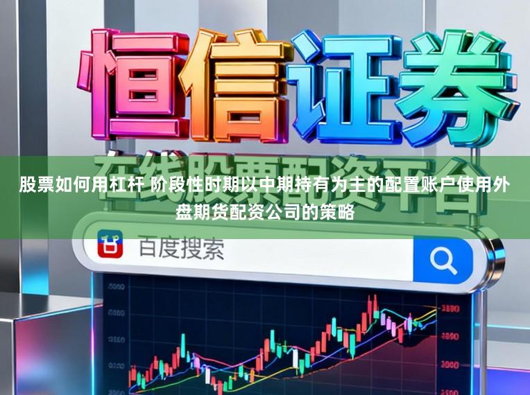 股票如何用杠杆 阶段性时期以中期持有为主的配置账户使用外盘期货配资公司的策略