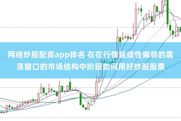 网络炒股配资app排名 在在行情延续性偏弱的震荡窗口的市场结构中阶段如何用好炒股股票
