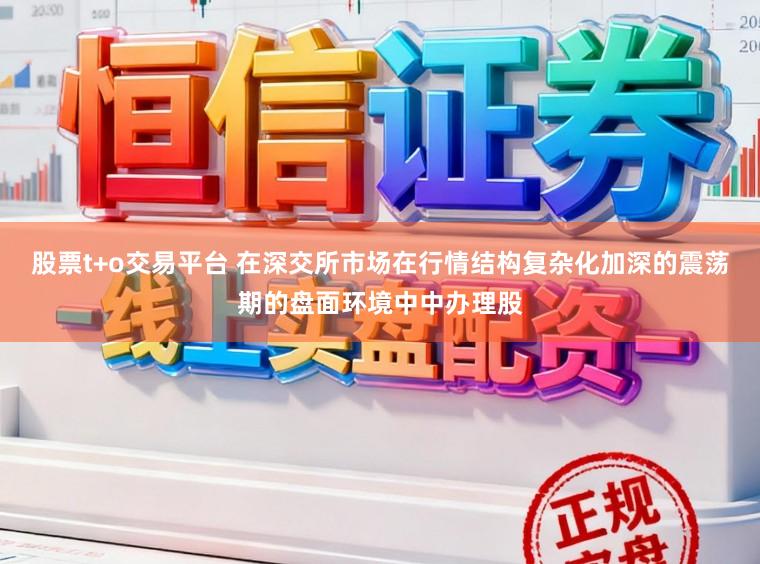 股票t+o交易平台 在深交所市场在行情结构复杂化加深的震荡期的盘面环境中中办理股