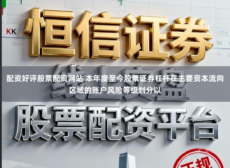 配资好评股票配资网站 本年度至今股票证券杠杆在主要资本流向区域的账户风险等级划分以