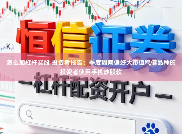 怎么加杠杆买股 投资者报告：季度周期偏好大市值稳健品种的投资者使用手机炒股软