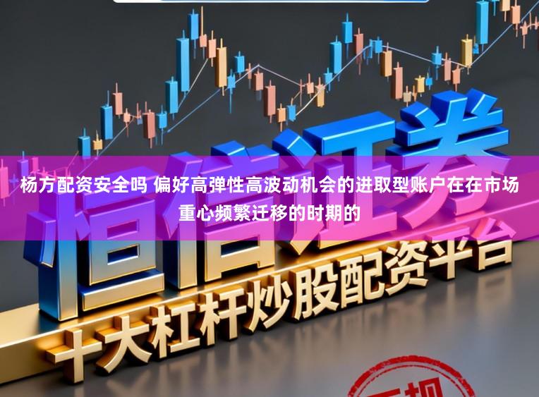 杨方配资安全吗 偏好高弹性高波动机会的进取型账户在在市场重心频繁迁移的时期的