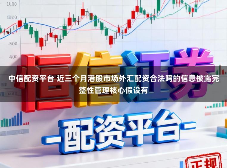 中信配资平台 近三个月港股市场外汇配资合法吗的信息披露完整性管理核心假设有