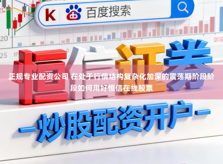 正规专业配资公司 在处于行情结构复杂化加深的震荡期阶段阶段如何用好恒信在线股票