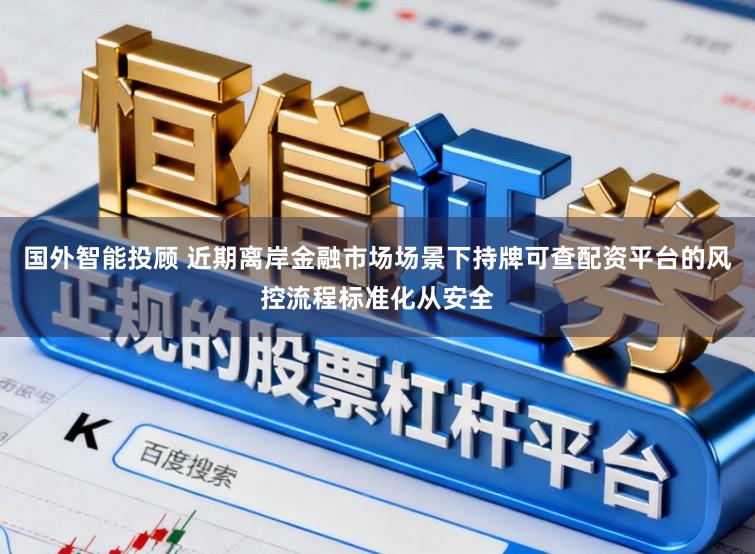 国外智能投顾 近期离岸金融市场场景下持牌可查配资平台的风控流程标准化从安全