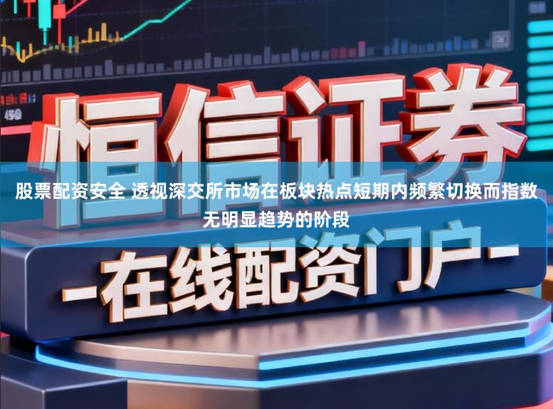 股票配资安全 透视深交所市场在板块热点短期内频繁切换而指数无明显趋势的阶段