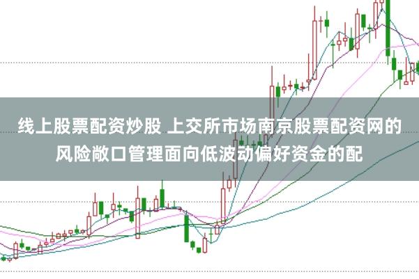 线上股票配资炒股 上交所市场南京股票配资网的风险敞口管理面向低波动偏好资金的配