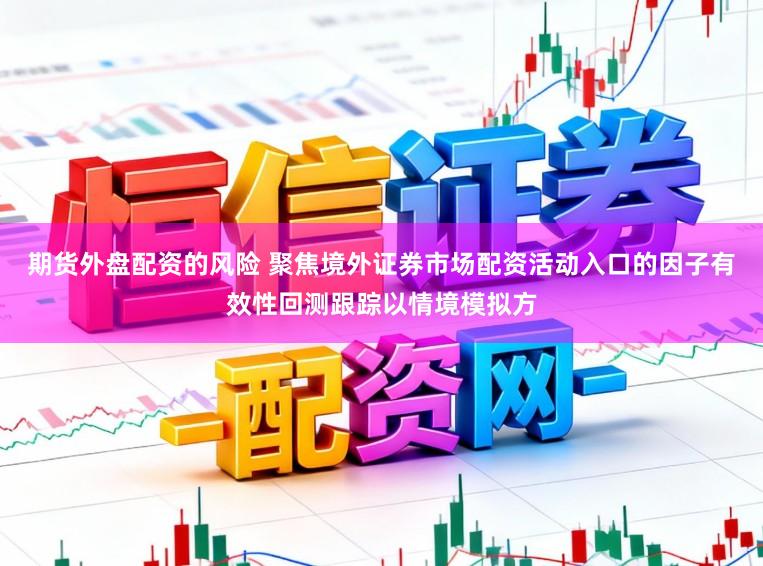 期货外盘配资的风险 聚焦境外证券市场配资活动入口的因子有效性回测跟踪以情境模拟方