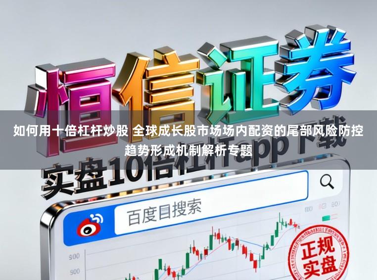 如何用十倍杠杆炒股 全球成长股市场场内配资的尾部风险防控趋势形成机制解析专题