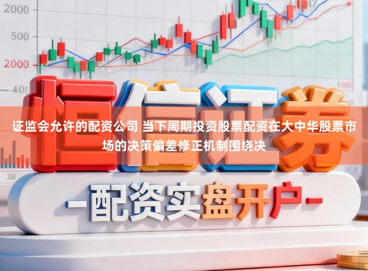 证监会允许的配资公司 当下周期投资股票配资在大中华股票市场的决策偏差修正机制围绕决