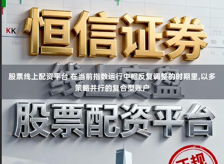 股票线上配资平台 在当前指数运行中枢反复调整的时期里，以多策略并行的复合型账户